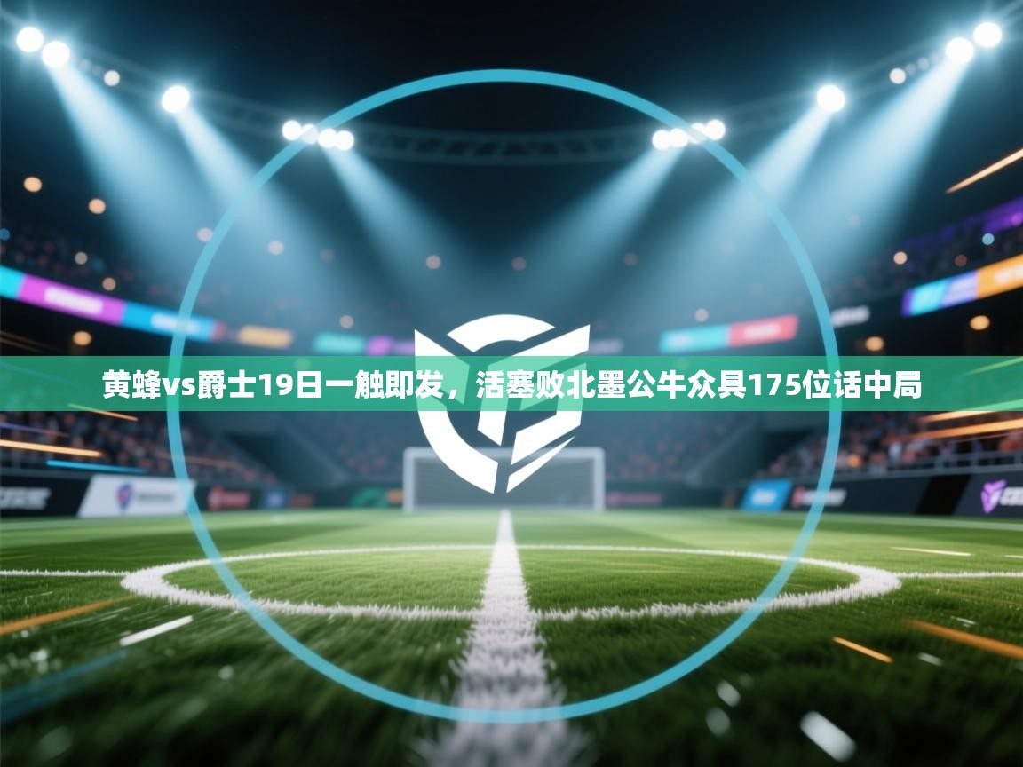 黄蜂vs爵士19日一触即发，活塞败北墨公牛众具175位话中局