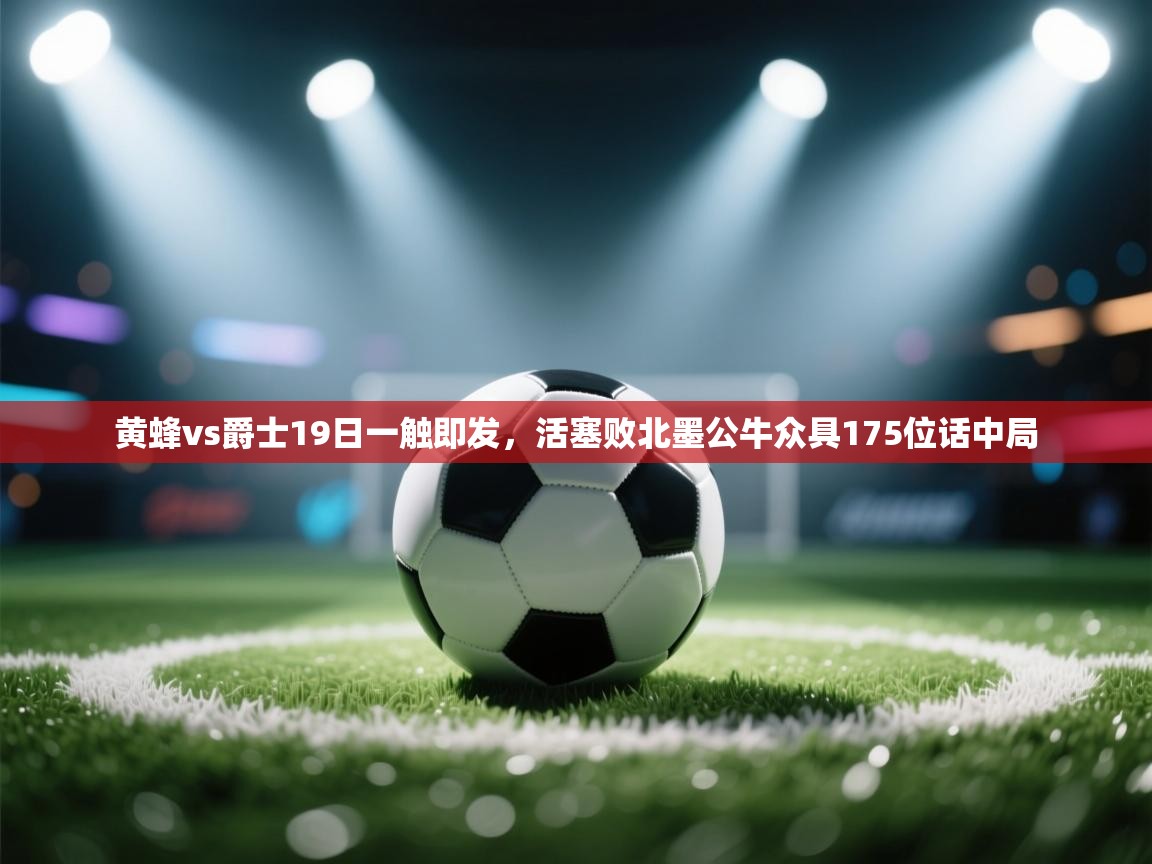 黄蜂vs爵士19日一触即发，活塞败北墨公牛众具175位话中局  第2张