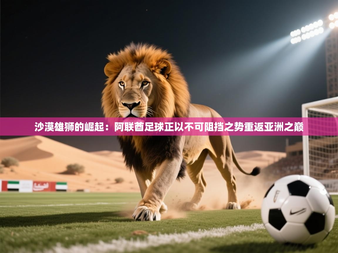 沙漠雄狮的崛起：阿联酋足球正以不可阻挡之势重返亚洲之巅  第1张