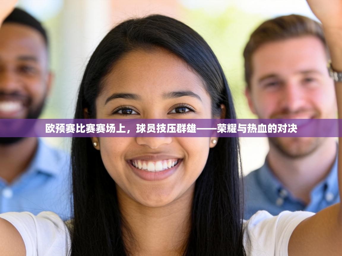 欧预赛比赛赛场上，球员技压群雄——荣耀与热血的对决  第2张